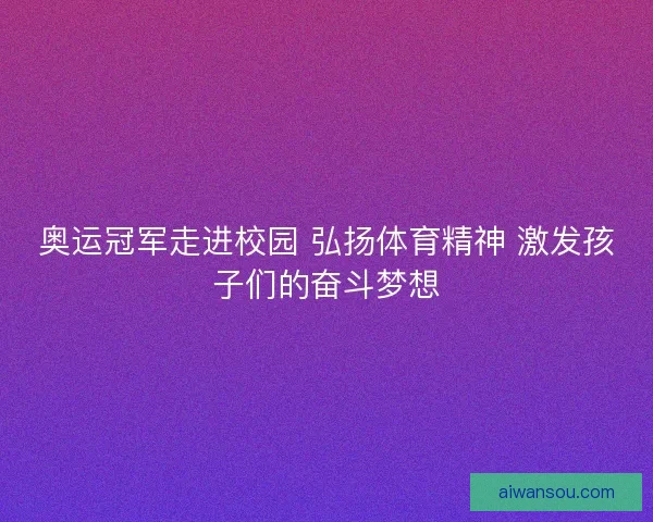 奥运冠军走进校园 弘扬体育精神 激发孩子们的奋斗梦想