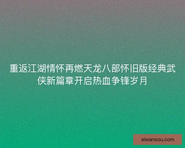 重返江湖情怀再燃天龙八部怀旧版经典武侠新篇章开启热血争锋岁月