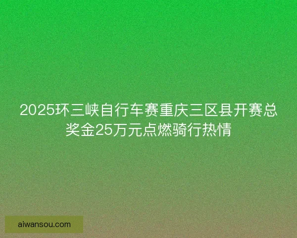 2025环三峡自行车赛重庆三区县开赛总奖金25万元点燃骑行热情
