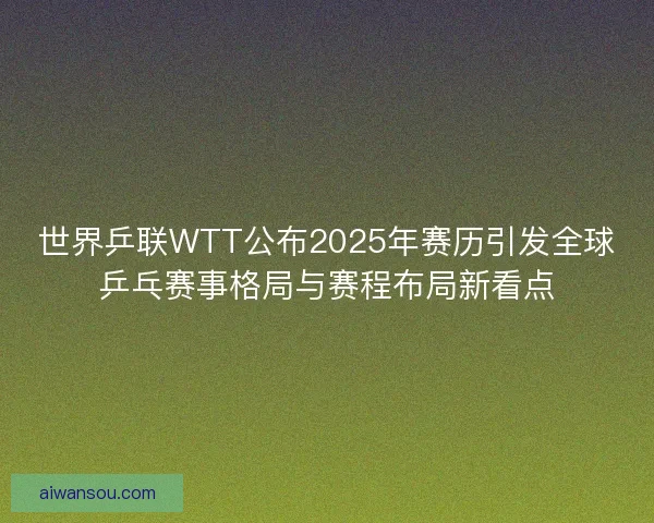 世界乒联WTT公布2025年赛历引发全球乒乓赛事格局与赛程布局新看点