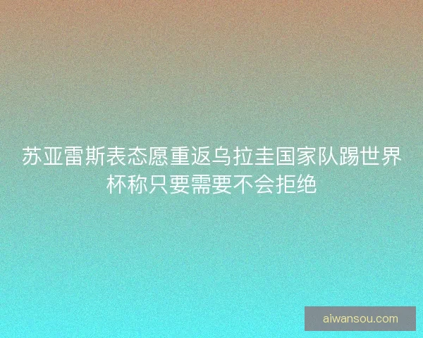 苏亚雷斯表态愿重返乌拉圭国家队踢世界杯称只要需要不会拒绝