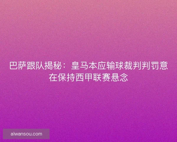 巴萨跟队揭秘：皇马本应输球裁判判罚意在保持西甲联赛悬念